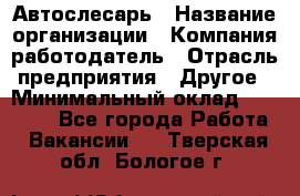 Автослесарь › Название организации ­ Компания-работодатель › Отрасль предприятия ­ Другое › Минимальный оклад ­ 25 000 - Все города Работа » Вакансии   . Тверская обл.,Бологое г.